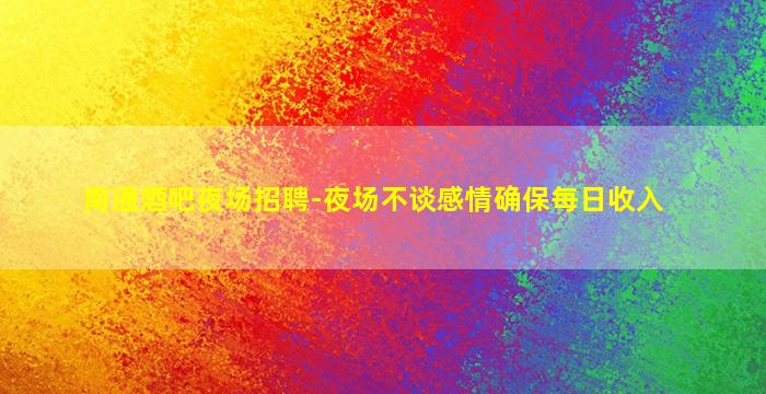南通酒吧夜场招聘-夜场不谈感情确保每日收入