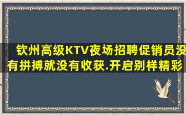 钦州高级KTV夜场招聘促销员没有拼搏就没有收获.开启别样精彩